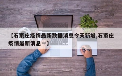 【石家庄疫情最新数据消息今天新增,石家庄疫情最新消息一】