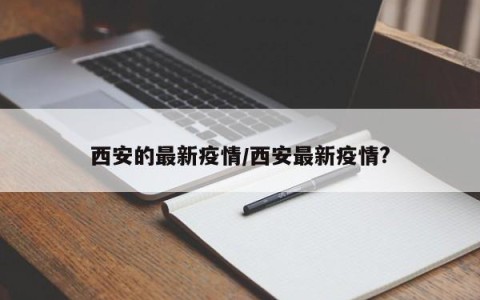 西安的最新疫情/西安最新疫情?