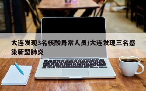 大连发现3名核酸异常人员/大连发现三名感染新型肺炎